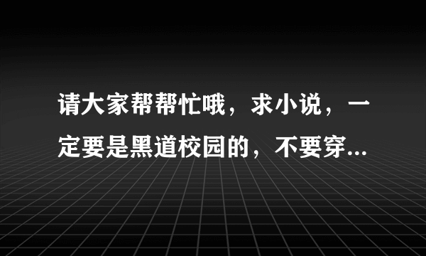 请大家帮帮忙哦，求小说，一定要是黑道校园的，不要穿越旳，而且一定要是完结旳~！