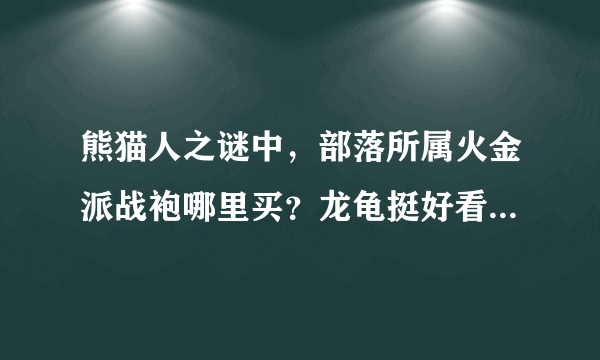 熊猫人之谜中，部落所属火金派战袍哪里买？龙龟挺好看的，打算开了就带战袍刷本