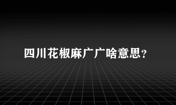 四川花椒麻广广啥意思？