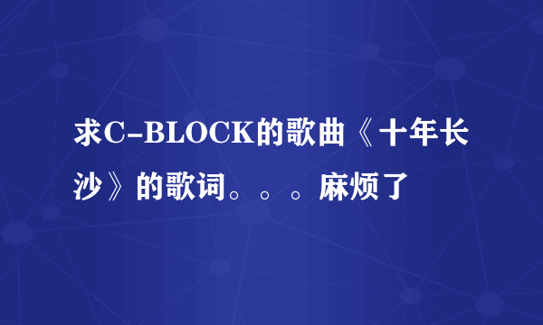 求C-BLOCK的歌曲《十年长沙》的歌词。。。麻烦了