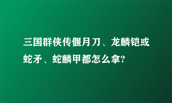 三国群侠传偃月刀、龙麟铠或蛇矛、蛇麟甲都怎么拿?