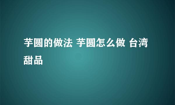 芋圆的做法 芋圆怎么做 台湾甜品