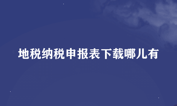 地税纳税申报表下载哪儿有