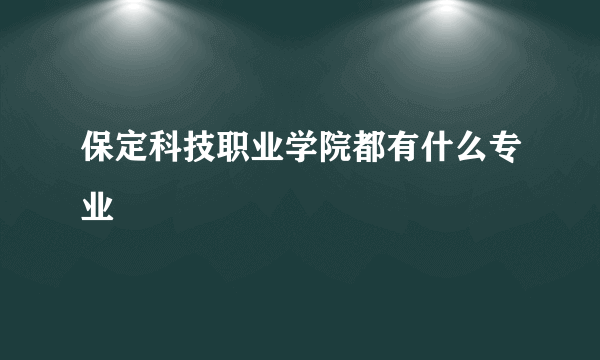 保定科技职业学院都有什么专业