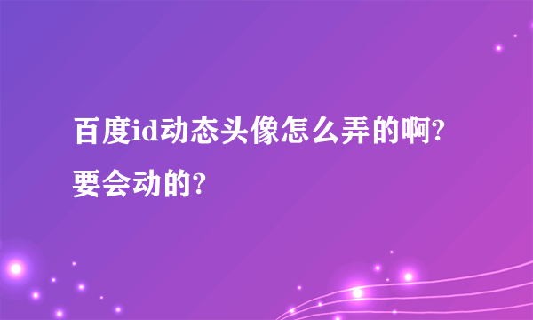 百度id动态头像怎么弄的啊?要会动的?