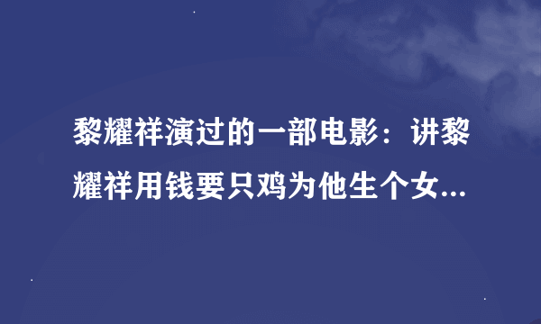 黎耀祥演过的一部电影：讲黎耀祥用钱要只鸡为他生个女！让他的女长大后和他结婚！只记得这些！求快！！！