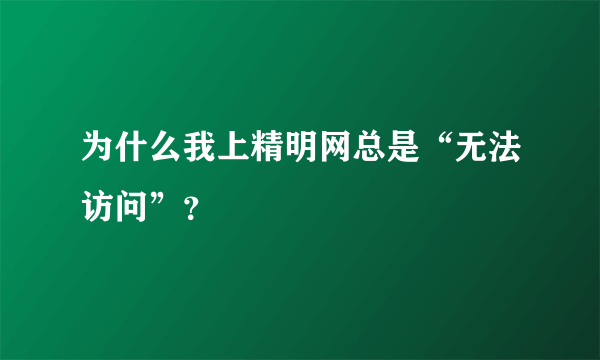 为什么我上精明网总是“无法访问”？