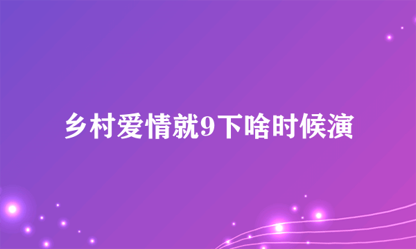 乡村爱情就9下啥时候演