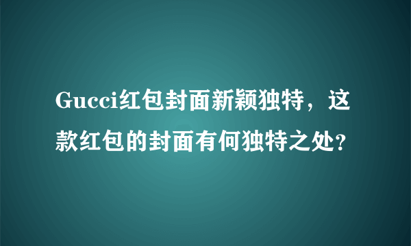 Gucci红包封面新颖独特，这款红包的封面有何独特之处？