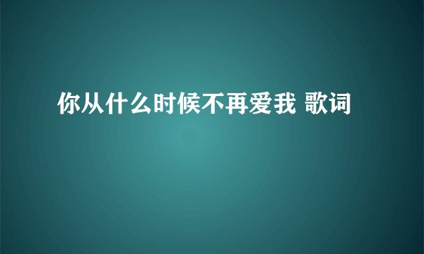 你从什么时候不再爱我 歌词