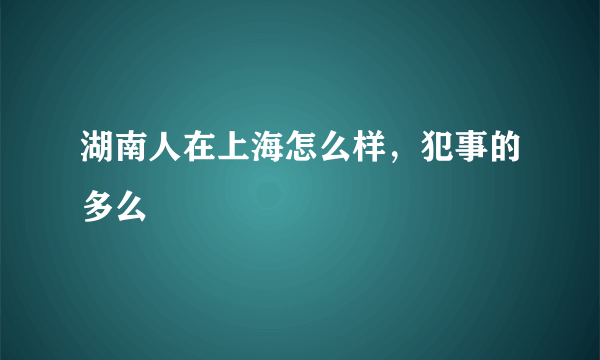 湖南人在上海怎么样，犯事的多么