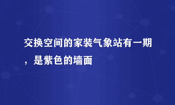 交换空间的家装气象站有一期，是紫色的墙面