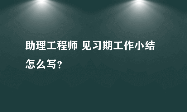 助理工程师 见习期工作小结 怎么写？