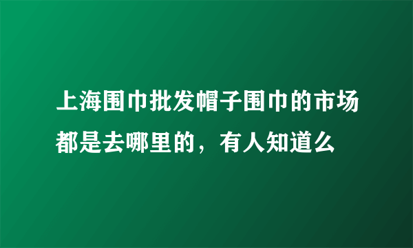 上海围巾批发帽子围巾的市场都是去哪里的，有人知道么