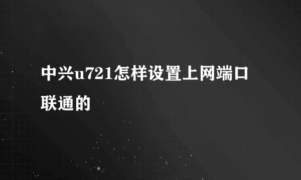 中兴u721怎样设置上网端口 联通的