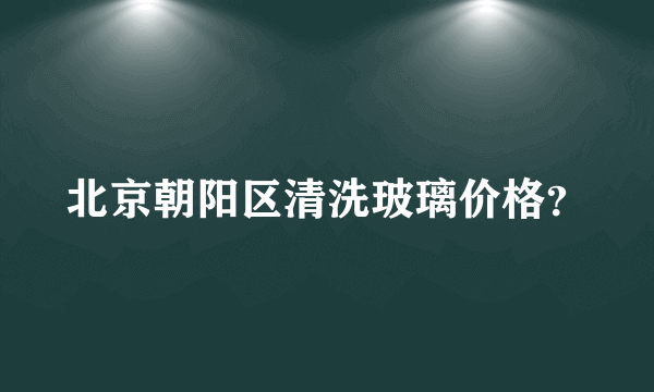 北京朝阳区清洗玻璃价格？