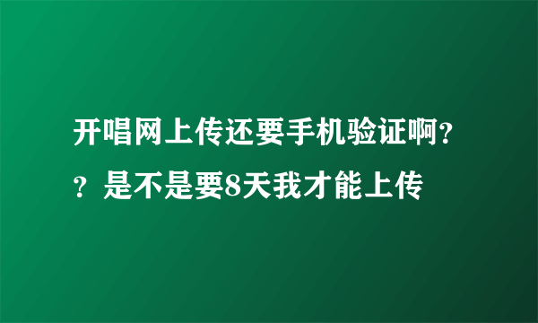 开唱网上传还要手机验证啊？？是不是要8天我才能上传