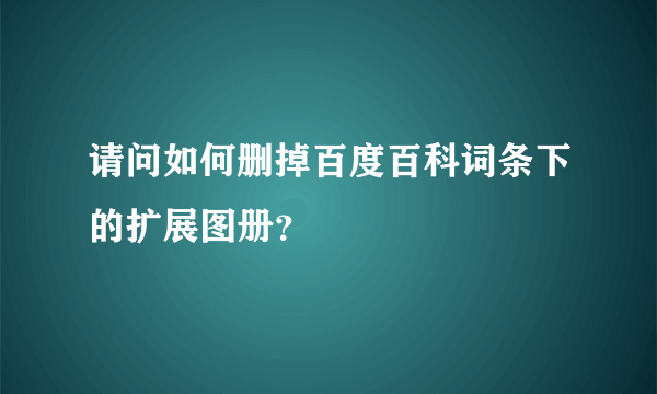 请问如何删掉百度百科词条下的扩展图册？