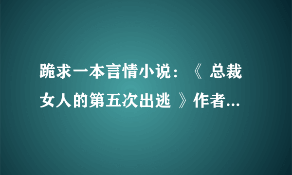 跪求一本言情小说：《 总裁女人的第五次出逃 》作者：花初薰。一定要全本啊！奴家找这文不下三月了！