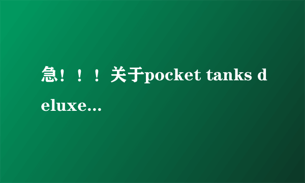 急！！！关于pocket tanks deluxe的一系列问题