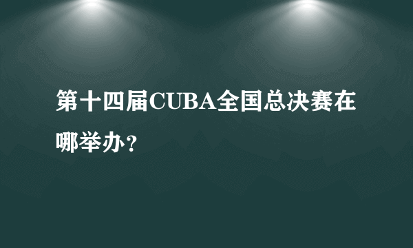 第十四届CUBA全国总决赛在哪举办？