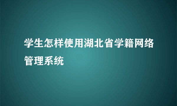 学生怎样使用湖北省学籍网络管理系统