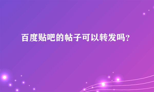 百度贴吧的帖子可以转发吗？