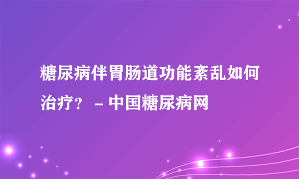 糖尿病伴胃肠道功能紊乱如何治疗？－中国糖尿病网