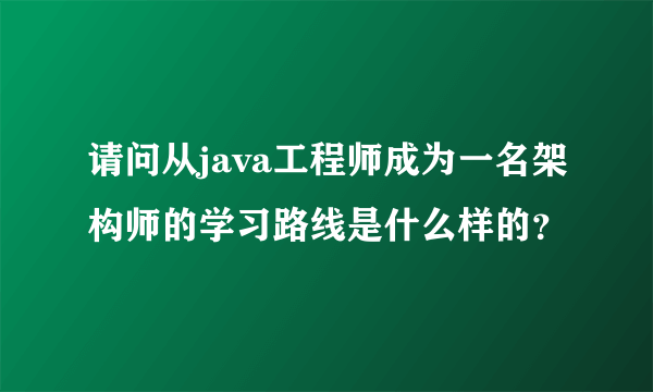 请问从java工程师成为一名架构师的学习路线是什么样的？