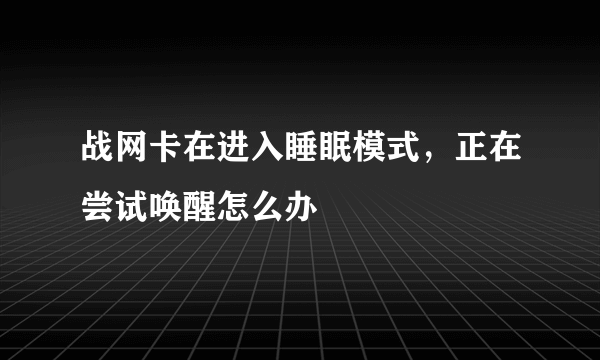 战网卡在进入睡眠模式，正在尝试唤醒怎么办