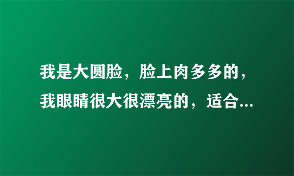 我是大圆脸，脸上肉多多的，我眼睛很大很漂亮的，适合弄黄小仙的发型吗？染成什么颜色好看？栗色可以吗？