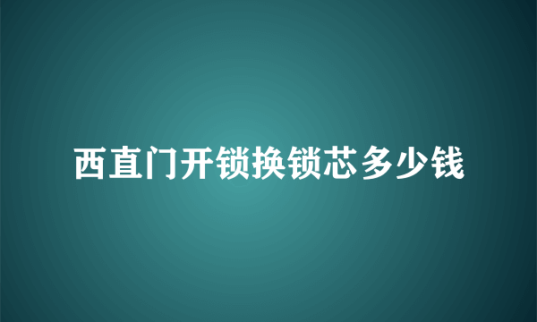 西直门开锁换锁芯多少钱