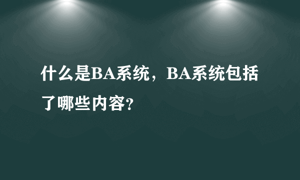 什么是BA系统，BA系统包括了哪些内容？