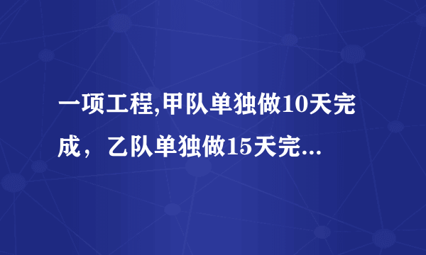 一项工程,甲队单独做10天完成，乙队单独做15天完成，两队合做多少天完成？