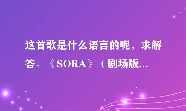 这首歌是什么语言的呢，求解答。《SORA》（剧场版天空之艾斯嘉科尼插曲）歌者：Shanti Snyder