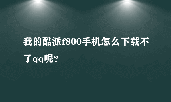 我的酷派f800手机怎么下载不了qq呢？