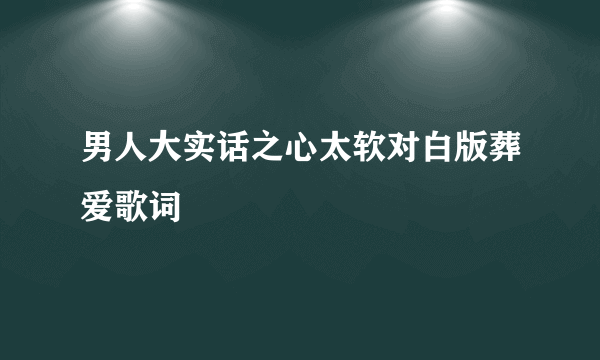 男人大实话之心太软对白版葬爱歌词