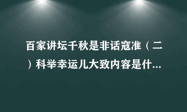 百家讲坛千秋是非话寇准（二）科举幸运儿大致内容是什么?详细点,不要太毛糙