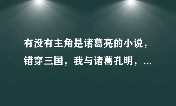 有没有主角是诸葛亮的小说，错穿三国，我与诸葛孔明，丑女要嫁诸葛亮我看过了。