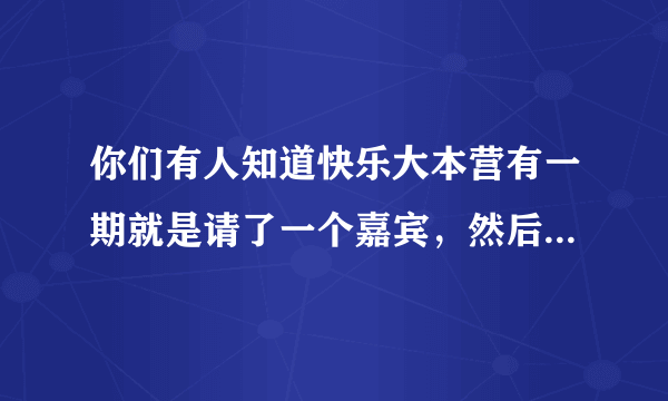 你们有人知道快乐大本营有一期就是请了一个嘉宾，然后每个主持人发出