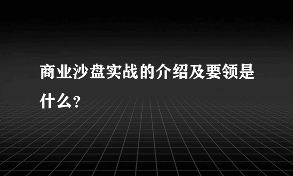 商业沙盘实战的介绍及要领是什么？