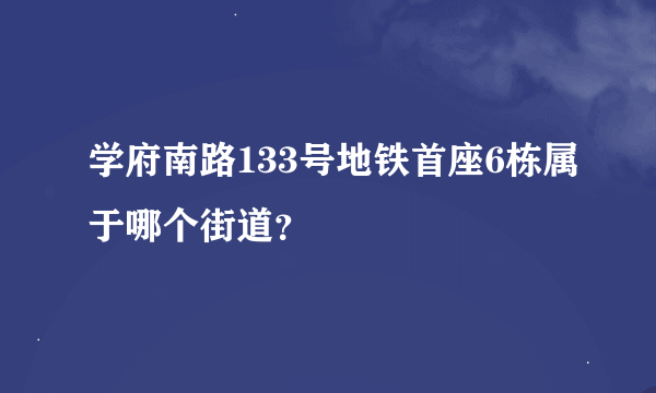 学府南路133号地铁首座6栋属于哪个街道？