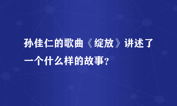 孙佳仁的歌曲《绽放》讲述了一个什么样的故事？