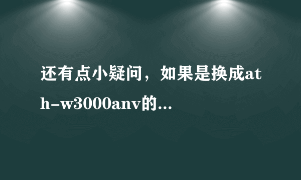 还有点小疑问，如果是换成ath-w3000anv的话是不是可以，还有什么比较高端的耳机合适？