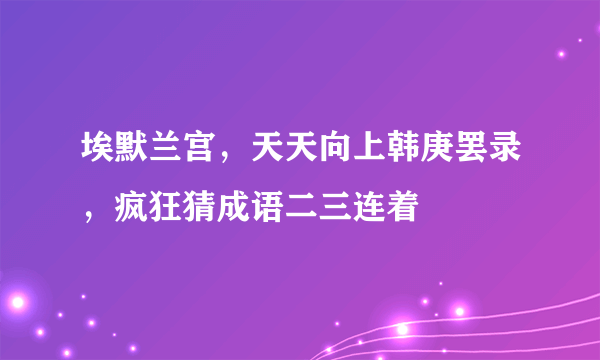 埃默兰宫，天天向上韩庚罢录，疯狂猜成语二三连着