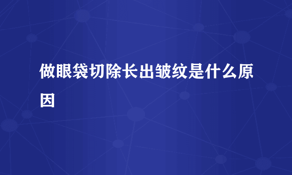 做眼袋切除长出皱纹是什么原因