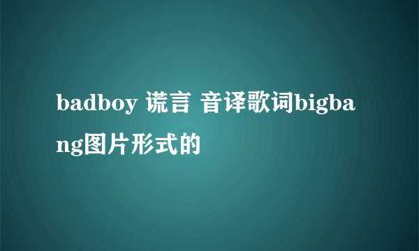 badboy 谎言 音译歌词bigbang图片形式的