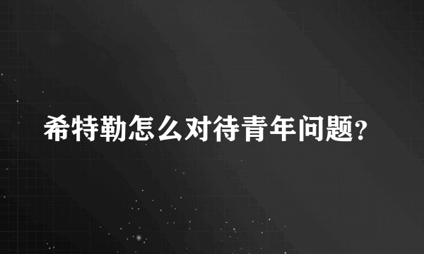 希特勒怎么对待青年问题？