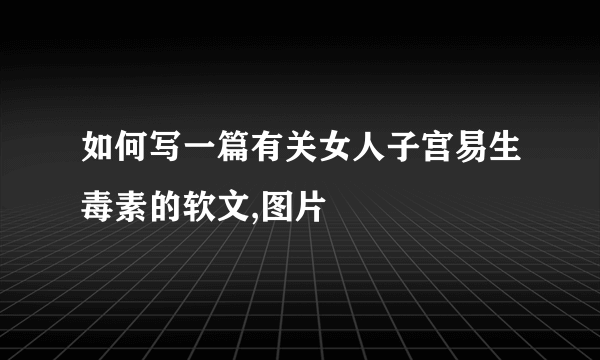 如何写一篇有关女人子宫易生毒素的软文,图片