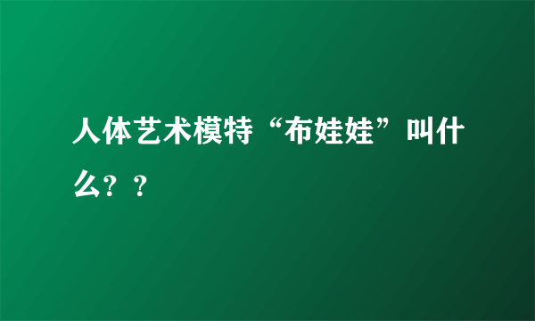 人体艺术模特“布娃娃”叫什么？？